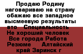 Продаю Родину.наговариваю на страну.обажаю все западное.высмеевую результаты вто › Специальность ­ Не хороший человек - Все города Работа » Резюме   . Алтайский край,Заринск г.